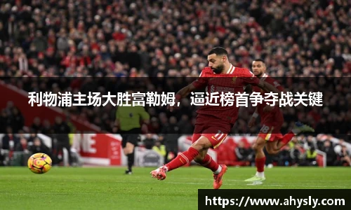 利物浦主场大胜富勒姆，逼近榜首争夺战关键