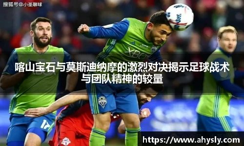 喀山宝石与莫斯迪纳摩的激烈对决揭示足球战术与团队精神的较量