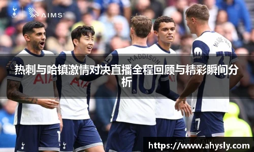 热刺与哈镇激情对决直播全程回顾与精彩瞬间分析