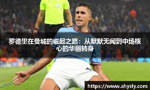 罗德里在曼城的崛起之路：从默默无闻到中场核心的华丽转身