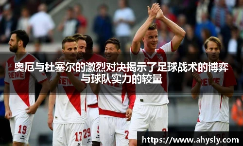 奥厄与杜塞尔的激烈对决揭示了足球战术的博弈与球队实力的较量