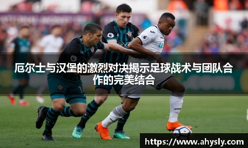厄尔士与汉堡的激烈对决揭示足球战术与团队合作的完美结合