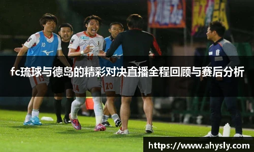 fc琉球与德岛的精彩对决直播全程回顾与赛后分析