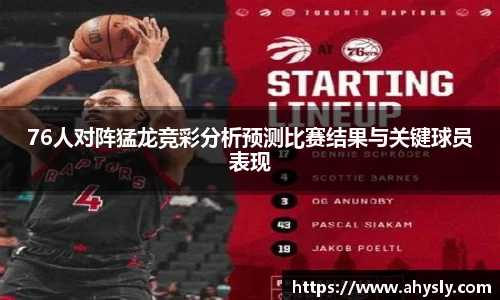 76人对阵猛龙竞彩分析预测比赛结果与关键球员表现