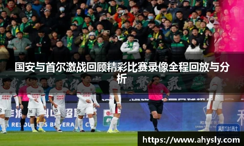 国安与首尔激战回顾精彩比赛录像全程回放与分析