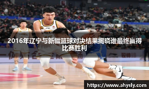 2016年辽宁与新疆篮球对决结果揭晓谁最终赢得比赛胜利