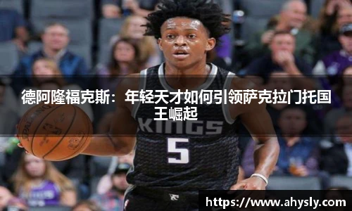 德阿隆福克斯：年轻天才如何引领萨克拉门托国王崛起