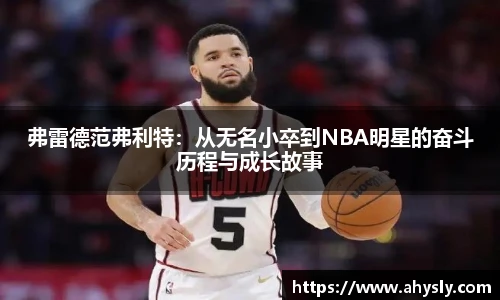 弗雷德范弗利特：从无名小卒到NBA明星的奋斗历程与成长故事