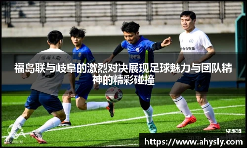 福岛联与岐阜的激烈对决展现足球魅力与团队精神的精彩碰撞