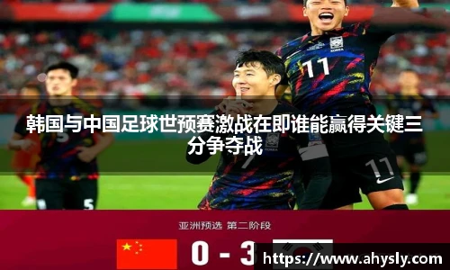 韩国与中国足球世预赛激战在即谁能赢得关键三分争夺战