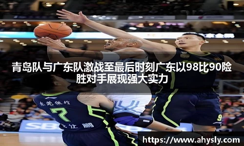 青岛队与广东队激战至最后时刻广东以98比90险胜对手展现强大实力
