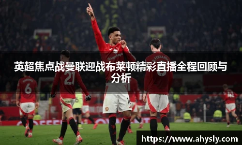 英超焦点战曼联迎战布莱顿精彩直播全程回顾与分析