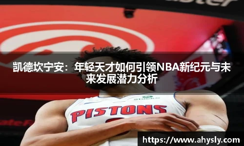 凯德坎宁安：年轻天才如何引领NBA新纪元与未来发展潜力分析