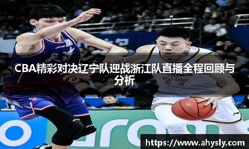 CBA精彩对决辽宁队迎战浙江队直播全程回顾与分析