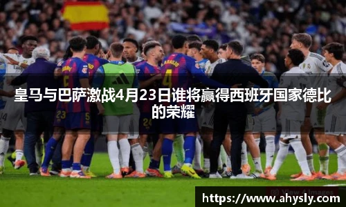 皇马与巴萨激战4月23日谁将赢得西班牙国家德比的荣耀