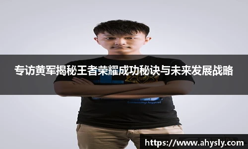 专访黄军揭秘王者荣耀成功秘诀与未来发展战略