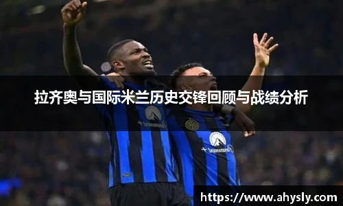 拉齐奥与国际米兰历史交锋回顾与战绩分析